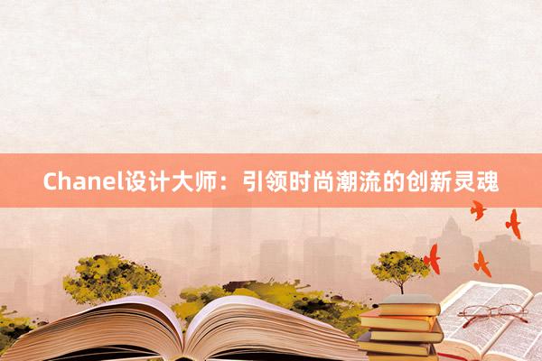 Chanel设计大师：引领时尚潮流的创新灵魂